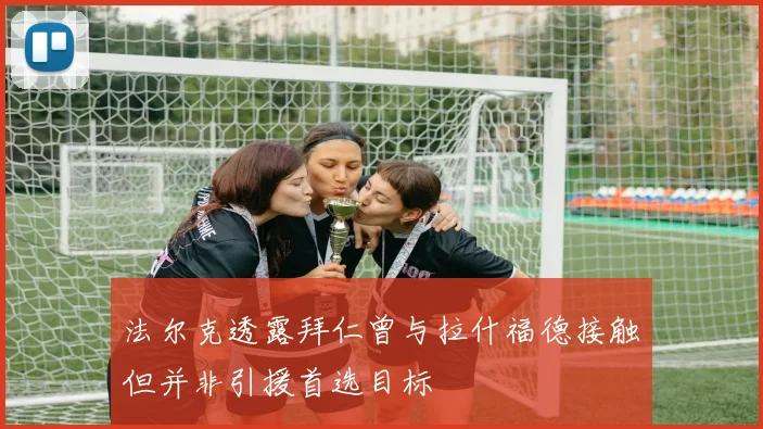法尔克透露拜仁曾与拉什福德接触但并非引援首选目标