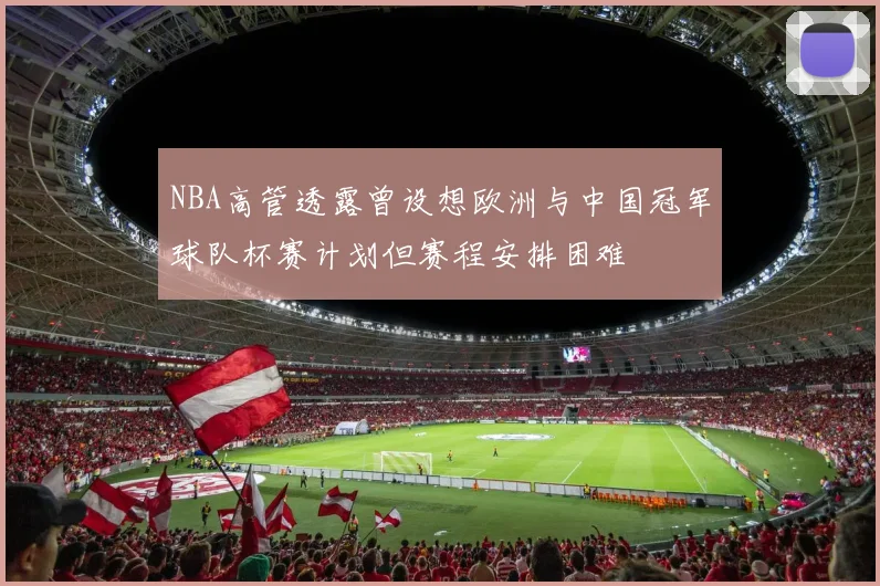 NBA高管透露曾设想欧洲与中国冠军球队杯赛计划但赛程安排困难