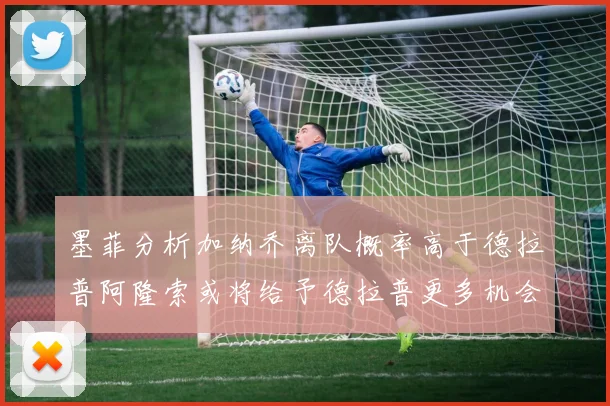 墨菲分析加纳乔离队概率高于德拉普阿隆索或将给予德拉普更多机会