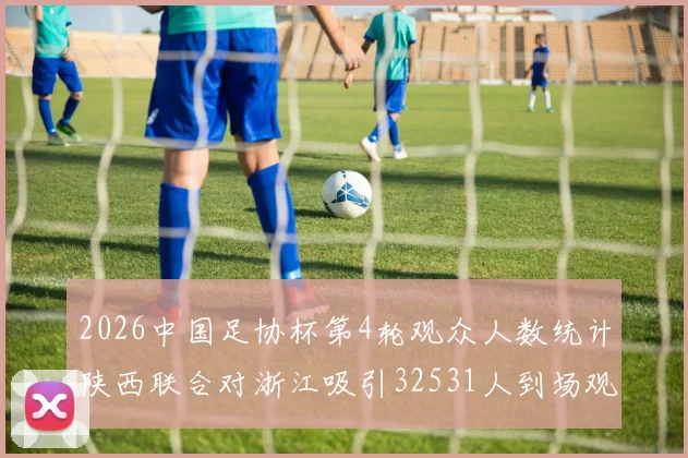 2026中国足协杯第4轮观众人数统计陕西联合对浙江吸引32531人到场观看