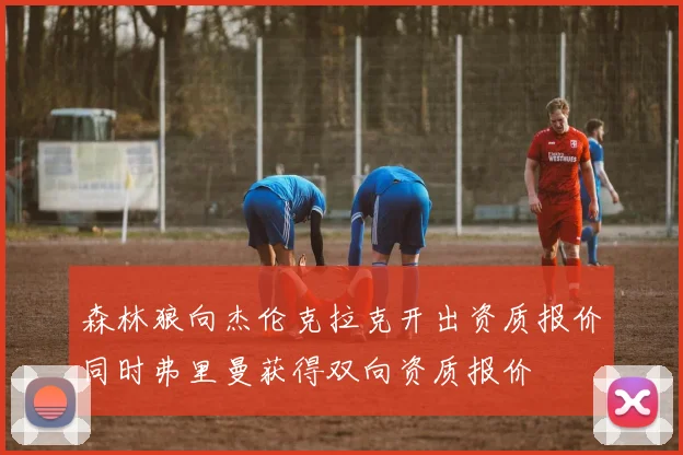 森林狼向杰伦克拉克开出资质报价同时弗里曼获得双向资质报价