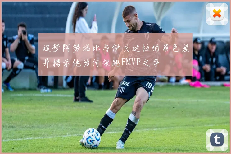 追梦阿努诺比与伊戈达拉的角色差异揭示他为何领跑FMVP之争