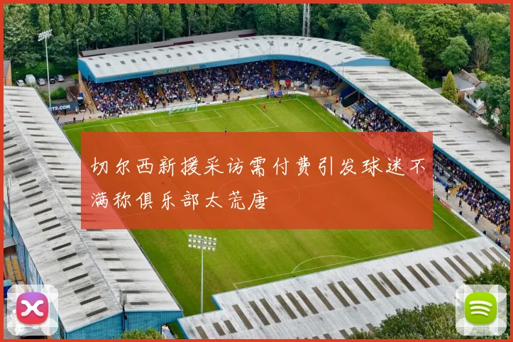 切尔西新援采访需付费引发球迷不满称俱乐部太荒唐