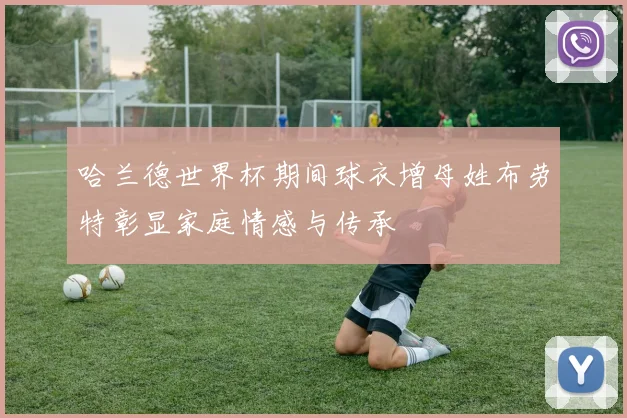 哈兰德世界杯期间球衣增母姓布劳特彰显家庭情感与传承