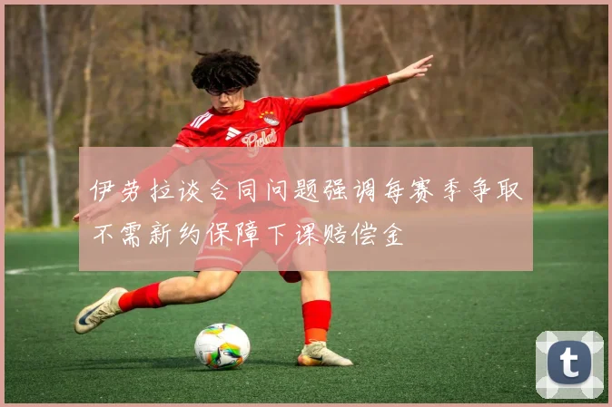 伊劳拉谈合同问题强调每赛季争取不需新约保障下课赔偿金