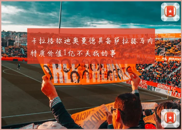卡拉格称迪奥曼德具备萨拉赫马内特质价值1亿不关我的事