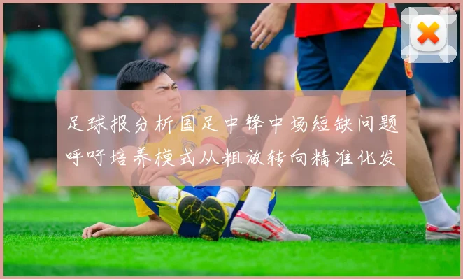 足球报分析国足中锋中场短缺问题呼吁培养模式从粗放转向精准化发展