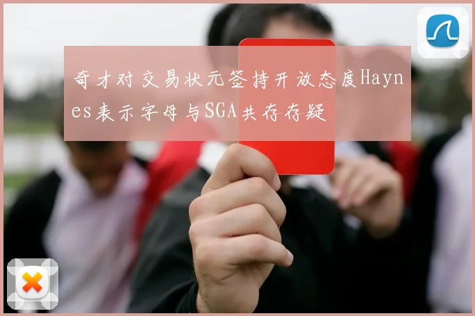 奇才对交易状元签持开放态度Haynes表示字母与SGA共存存疑