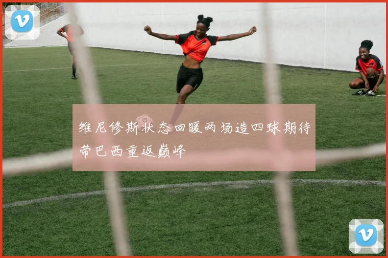 维尼修斯状态回暖两场造四球期待带巴西重返巅峰