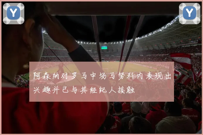 阿森纳对罗马中场马努科内表现出兴趣并已与其经纪人接触