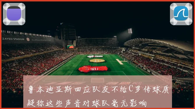 鲁本迪亚斯回应队友不给C罗传球质疑称这些声音对球队毫无影响